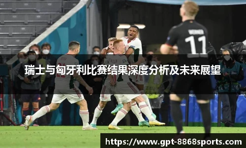 瑞士与匈牙利比赛结果深度分析及未来展望