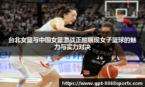 台北女篮与中国女篮激战正酣展现女子篮球的魅力与实力对决