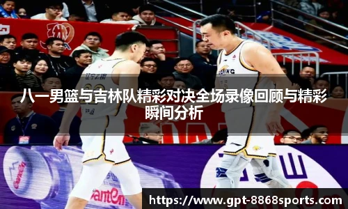 八一男篮与吉林队精彩对决全场录像回顾与精彩瞬间分析