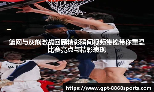篮网与灰熊激战回顾精彩瞬间视频集锦带你重温比赛亮点与精彩表现