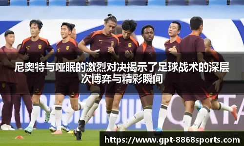尼奥特与哑眠的激烈对决揭示了足球战术的深层次博弈与精彩瞬间